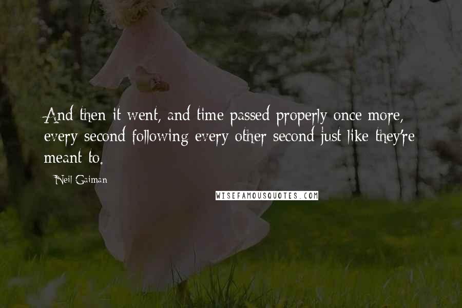 Neil Gaiman Quotes: And then it went, and time passed properly once more, every second following every other second just like they're meant to.