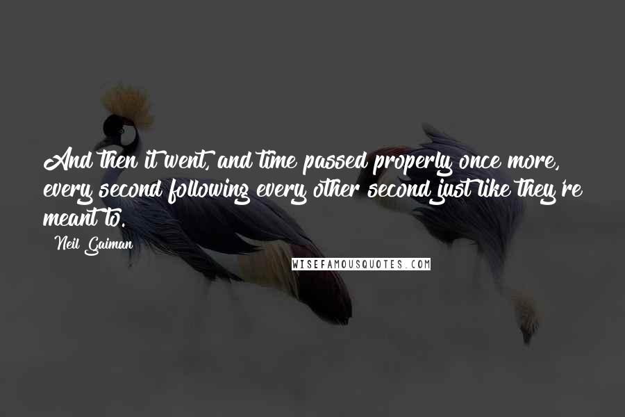 Neil Gaiman Quotes: And then it went, and time passed properly once more, every second following every other second just like they're meant to.