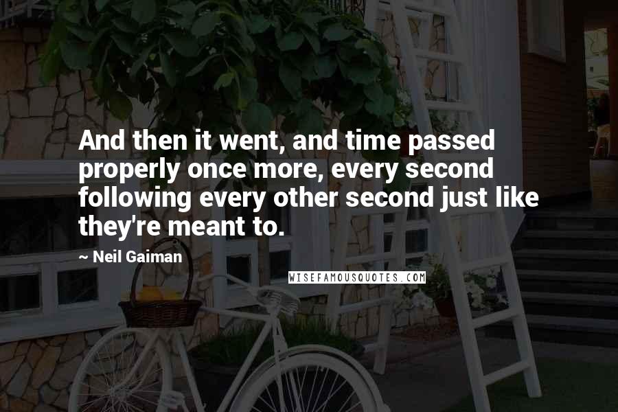 Neil Gaiman Quotes: And then it went, and time passed properly once more, every second following every other second just like they're meant to.