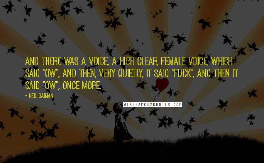 Neil Gaiman Quotes: And there was a voice, a high clear, female voice, which said "Ow", and then, very quietly, it said "Fuck", and then it said "Ow", once more.