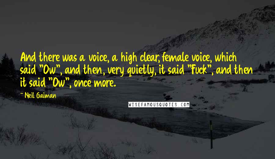 Neil Gaiman Quotes: And there was a voice, a high clear, female voice, which said "Ow", and then, very quietly, it said "Fuck", and then it said "Ow", once more.