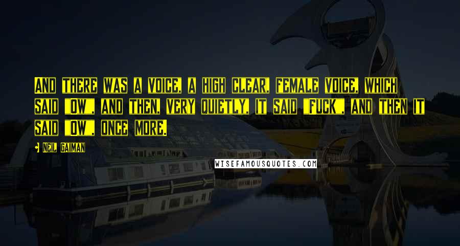 Neil Gaiman Quotes: And there was a voice, a high clear, female voice, which said "Ow", and then, very quietly, it said "Fuck", and then it said "Ow", once more.