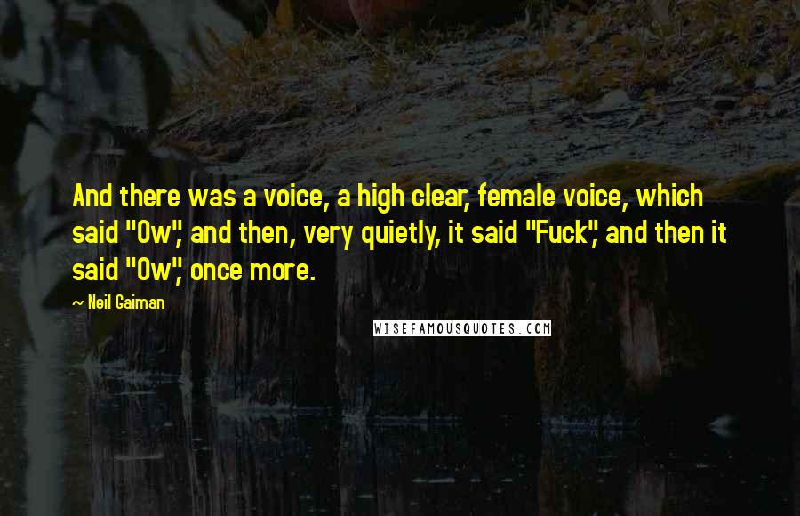 Neil Gaiman Quotes: And there was a voice, a high clear, female voice, which said "Ow", and then, very quietly, it said "Fuck", and then it said "Ow", once more.