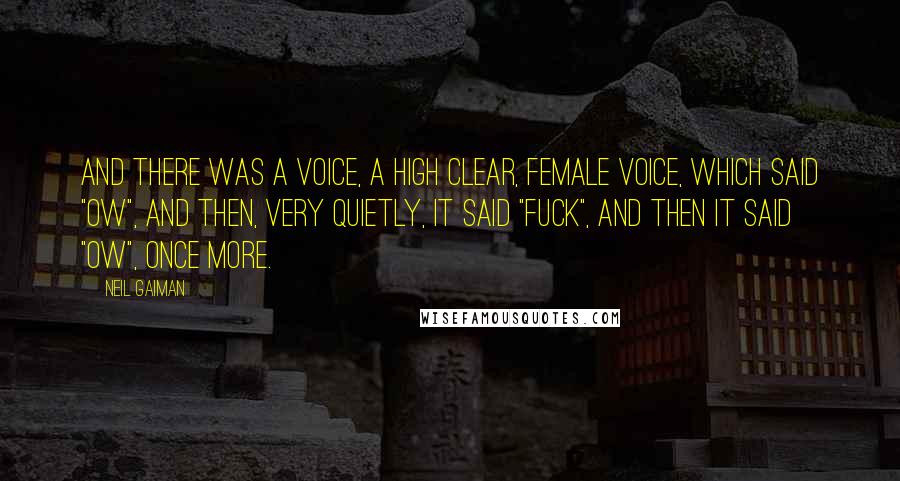 Neil Gaiman Quotes: And there was a voice, a high clear, female voice, which said "Ow", and then, very quietly, it said "Fuck", and then it said "Ow", once more.