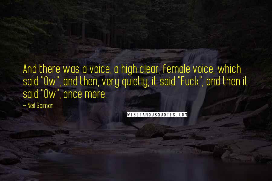 Neil Gaiman Quotes: And there was a voice, a high clear, female voice, which said "Ow", and then, very quietly, it said "Fuck", and then it said "Ow", once more.