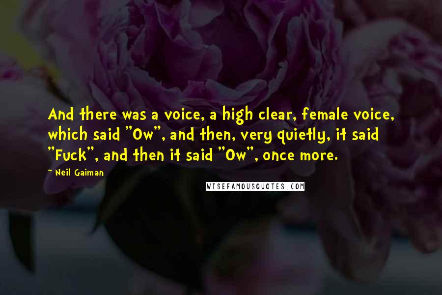 Neil Gaiman Quotes: And there was a voice, a high clear, female voice, which said "Ow", and then, very quietly, it said "Fuck", and then it said "Ow", once more.