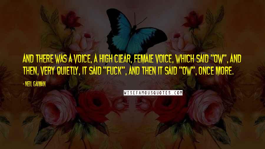 Neil Gaiman Quotes: And there was a voice, a high clear, female voice, which said "Ow", and then, very quietly, it said "Fuck", and then it said "Ow", once more.