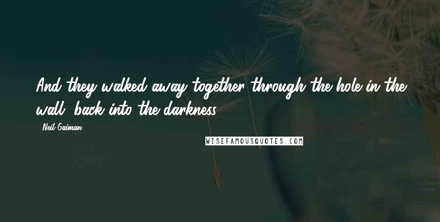 Neil Gaiman Quotes: And they walked away together through the hole in the wall, back into the darkness,