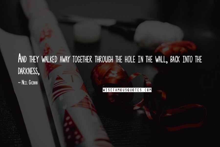 Neil Gaiman Quotes: And they walked away together through the hole in the wall, back into the darkness,
