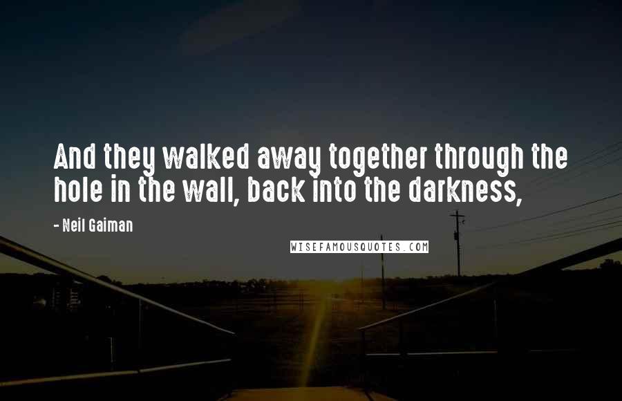 Neil Gaiman Quotes: And they walked away together through the hole in the wall, back into the darkness,