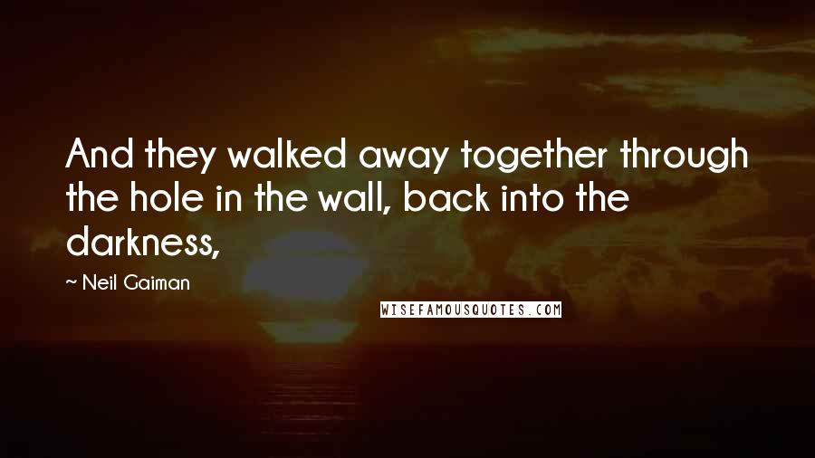 Neil Gaiman Quotes: And they walked away together through the hole in the wall, back into the darkness,