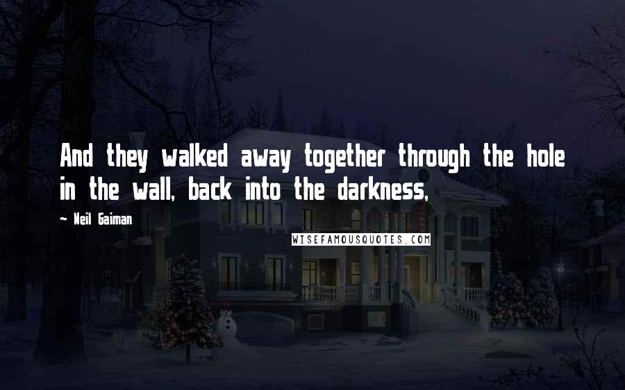 Neil Gaiman Quotes: And they walked away together through the hole in the wall, back into the darkness,