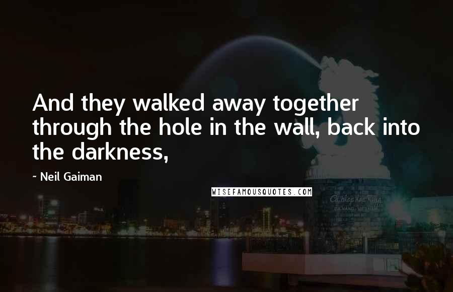 Neil Gaiman Quotes: And they walked away together through the hole in the wall, back into the darkness,