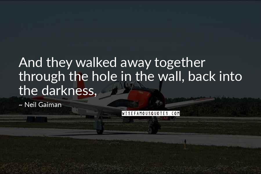 Neil Gaiman Quotes: And they walked away together through the hole in the wall, back into the darkness,