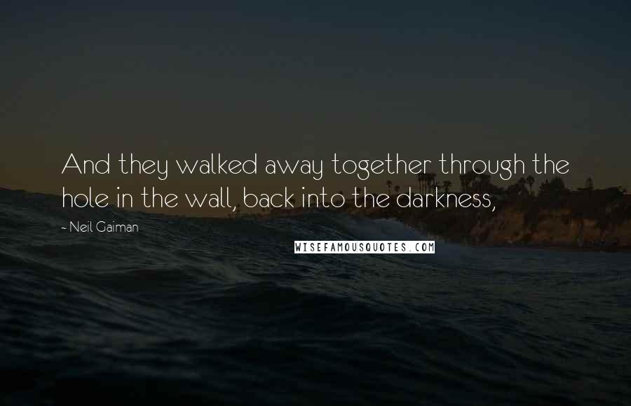 Neil Gaiman Quotes: And they walked away together through the hole in the wall, back into the darkness,