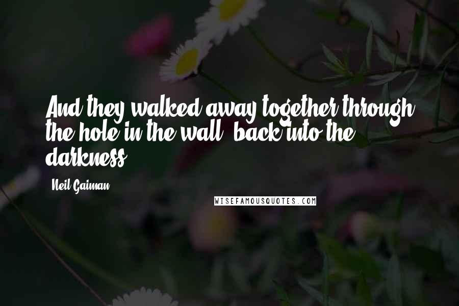 Neil Gaiman Quotes: And they walked away together through the hole in the wall, back into the darkness,