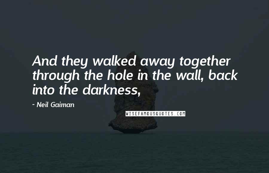 Neil Gaiman Quotes: And they walked away together through the hole in the wall, back into the darkness,