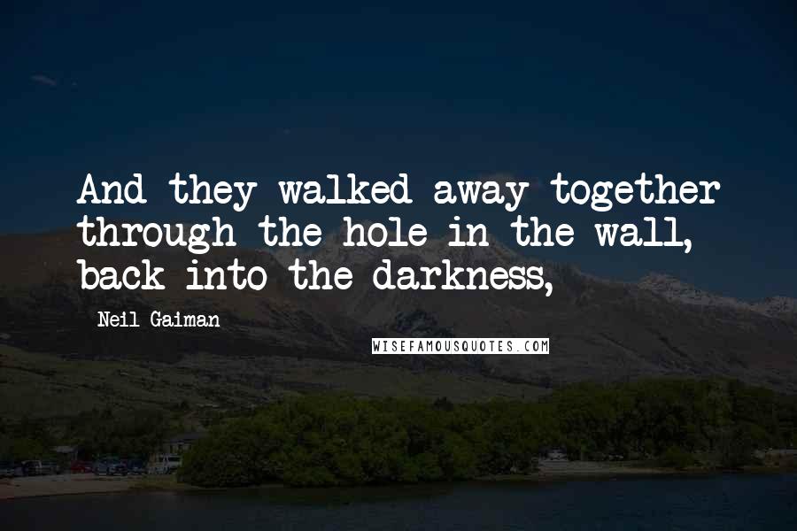 Neil Gaiman Quotes: And they walked away together through the hole in the wall, back into the darkness,