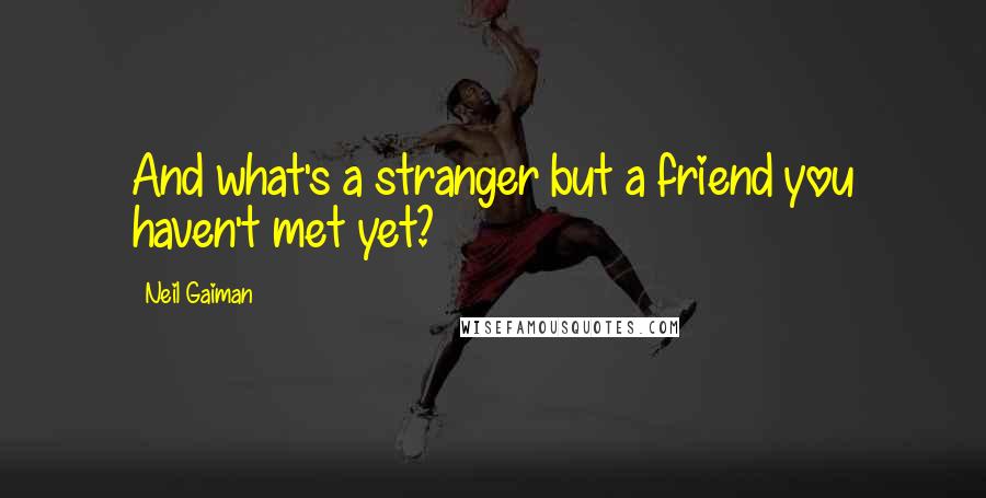 Neil Gaiman Quotes: And what's a stranger but a friend you haven't met yet?