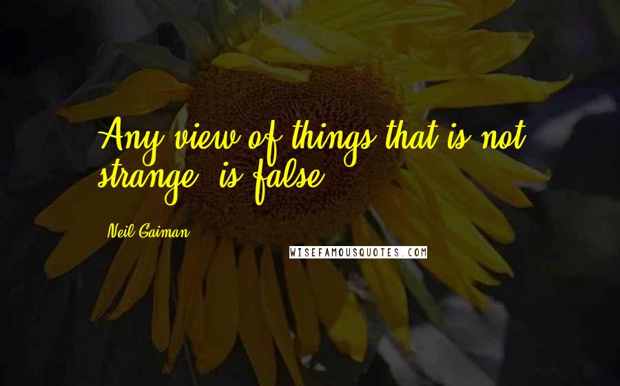 Neil Gaiman Quotes: Any view of things that is not strange, is false.