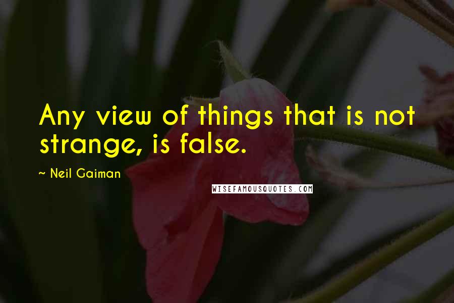 Neil Gaiman Quotes: Any view of things that is not strange, is false.