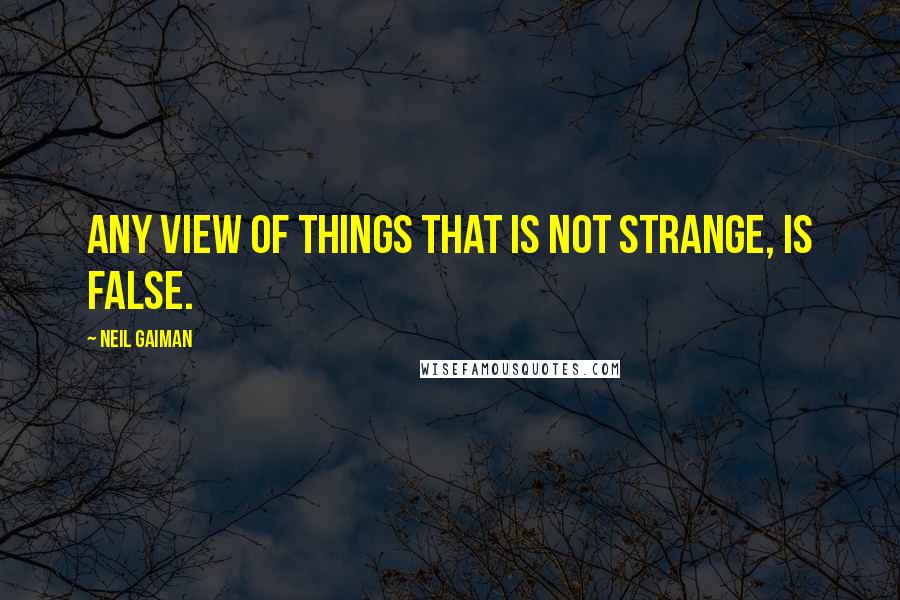 Neil Gaiman Quotes: Any view of things that is not strange, is false.