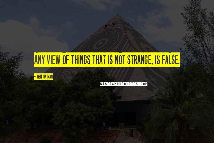 Neil Gaiman Quotes: Any view of things that is not strange, is false.