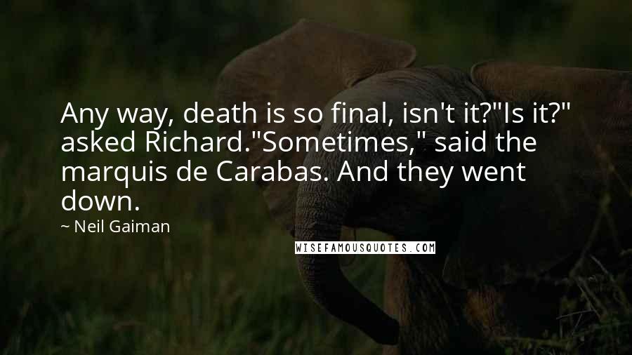Neil Gaiman Quotes: Any way, death is so final, isn't it?"Is it?" asked Richard."Sometimes," said the marquis de Carabas. And they went down.