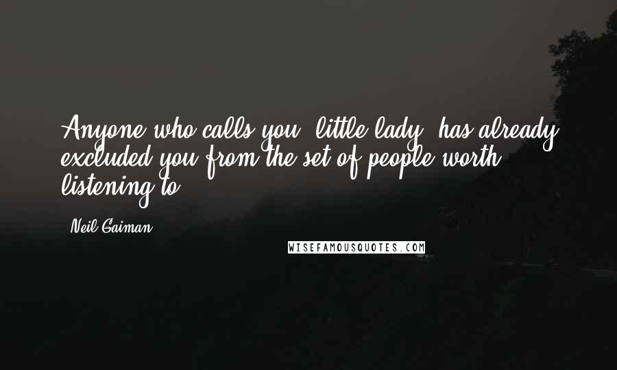 Neil Gaiman Quotes: Anyone who calls you "little lady" has already excluded you from the set of people worth listening to.