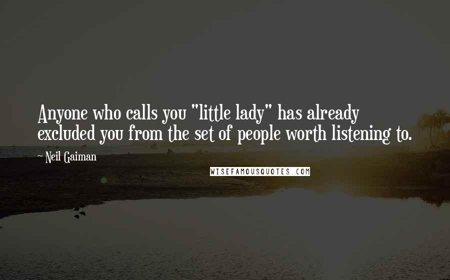 Neil Gaiman Quotes: Anyone who calls you "little lady" has already excluded you from the set of people worth listening to.