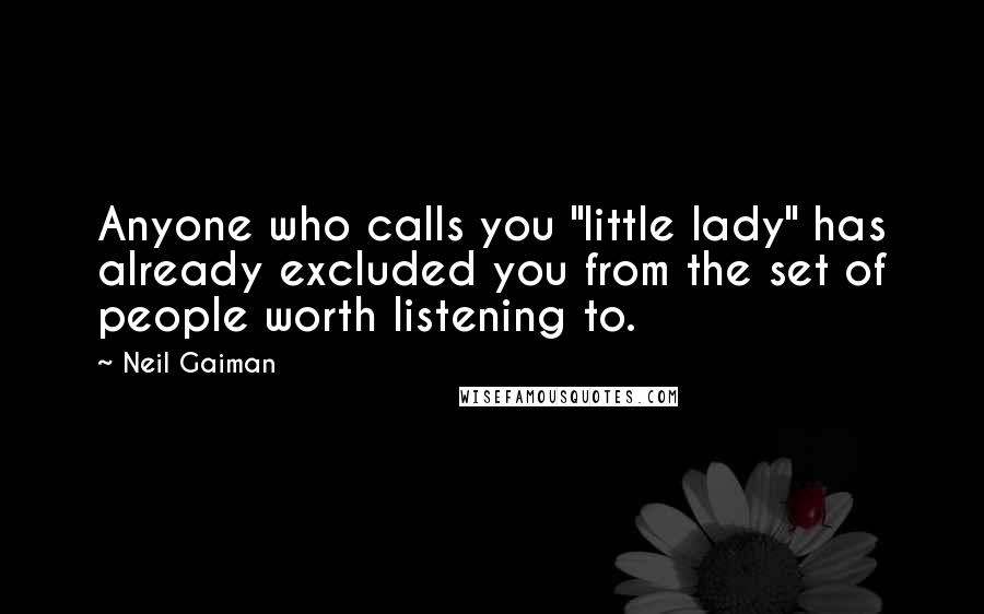 Neil Gaiman Quotes: Anyone who calls you "little lady" has already excluded you from the set of people worth listening to.