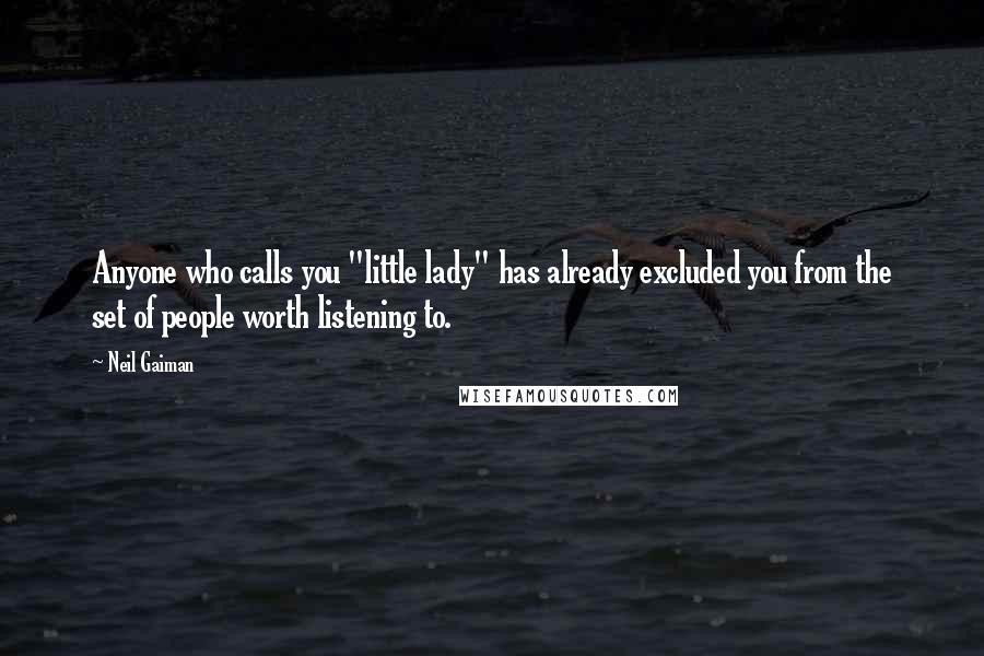 Neil Gaiman Quotes: Anyone who calls you "little lady" has already excluded you from the set of people worth listening to.