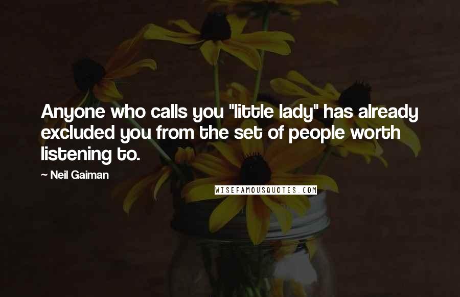Neil Gaiman Quotes: Anyone who calls you "little lady" has already excluded you from the set of people worth listening to.