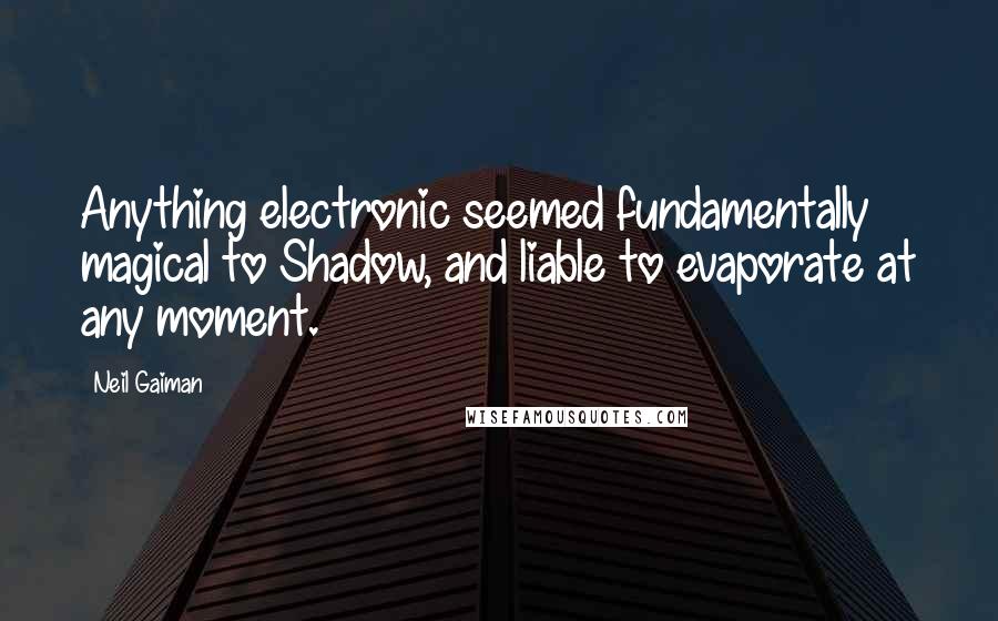 Neil Gaiman Quotes: Anything electronic seemed fundamentally magical to Shadow, and liable to evaporate at any moment.