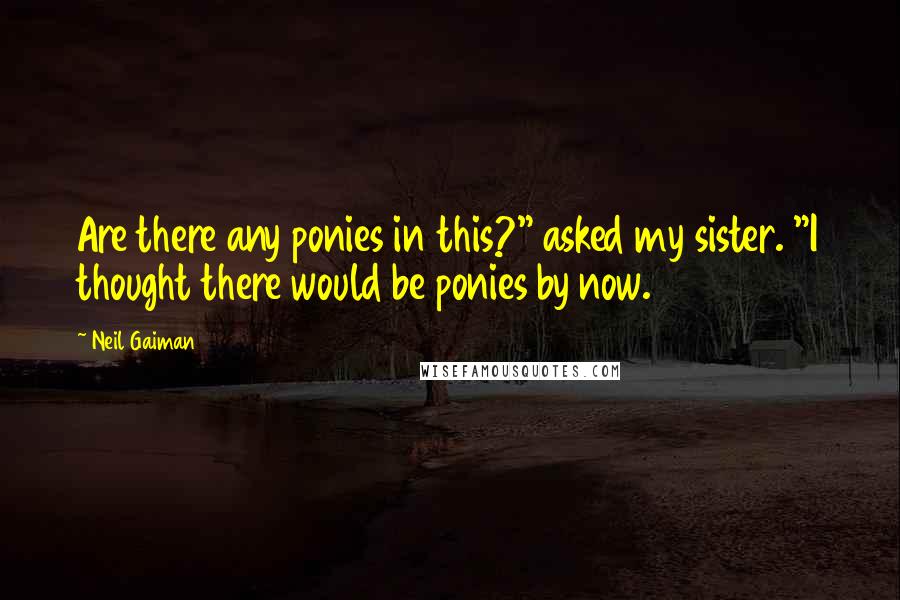 Neil Gaiman Quotes: Are there any ponies in this?" asked my sister. "I thought there would be ponies by now.