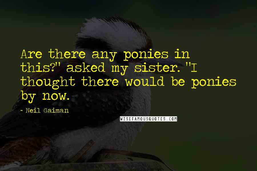 Neil Gaiman Quotes: Are there any ponies in this?" asked my sister. "I thought there would be ponies by now.