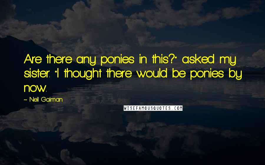 Neil Gaiman Quotes: Are there any ponies in this?" asked my sister. "I thought there would be ponies by now.