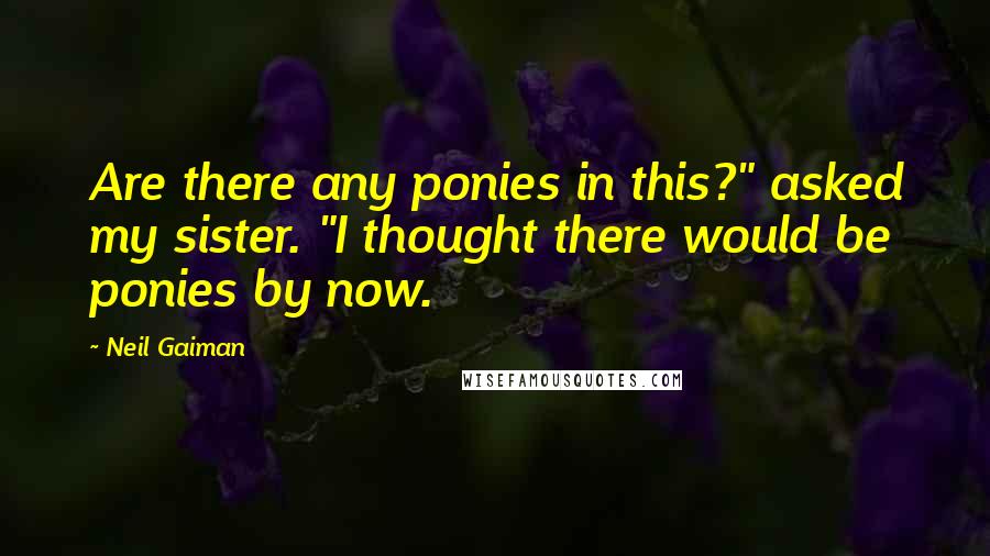 Neil Gaiman Quotes: Are there any ponies in this?" asked my sister. "I thought there would be ponies by now.