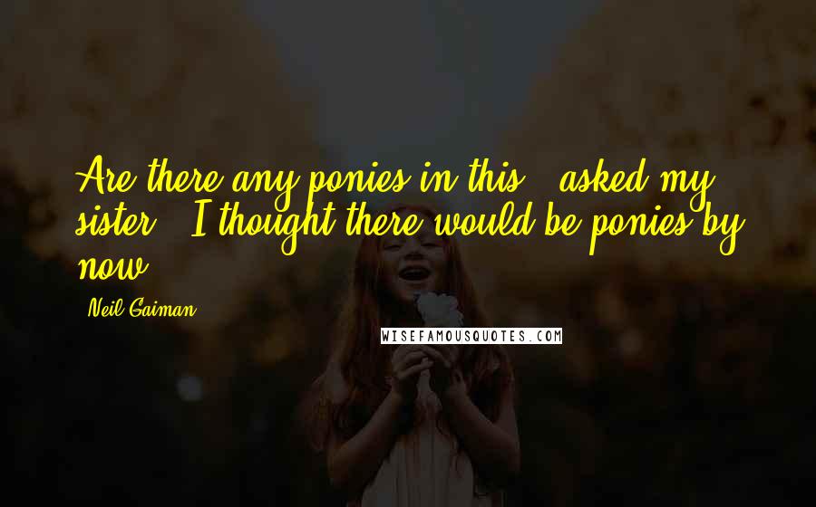 Neil Gaiman Quotes: Are there any ponies in this?" asked my sister. "I thought there would be ponies by now.