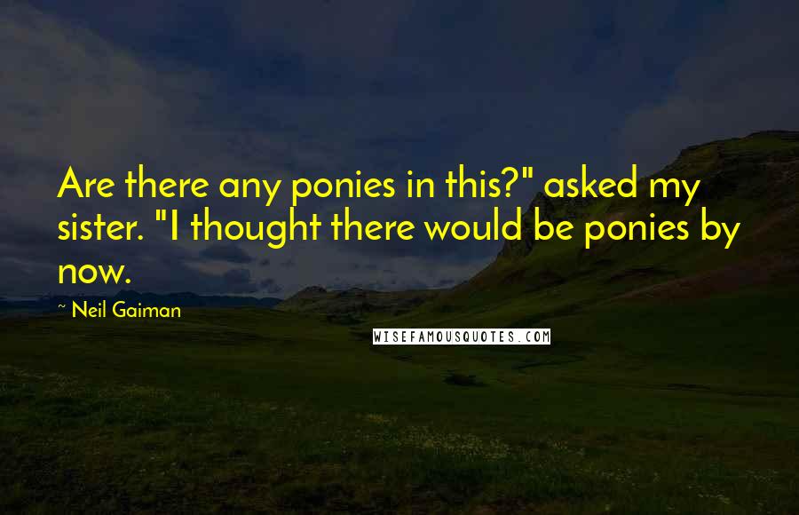 Neil Gaiman Quotes: Are there any ponies in this?" asked my sister. "I thought there would be ponies by now.