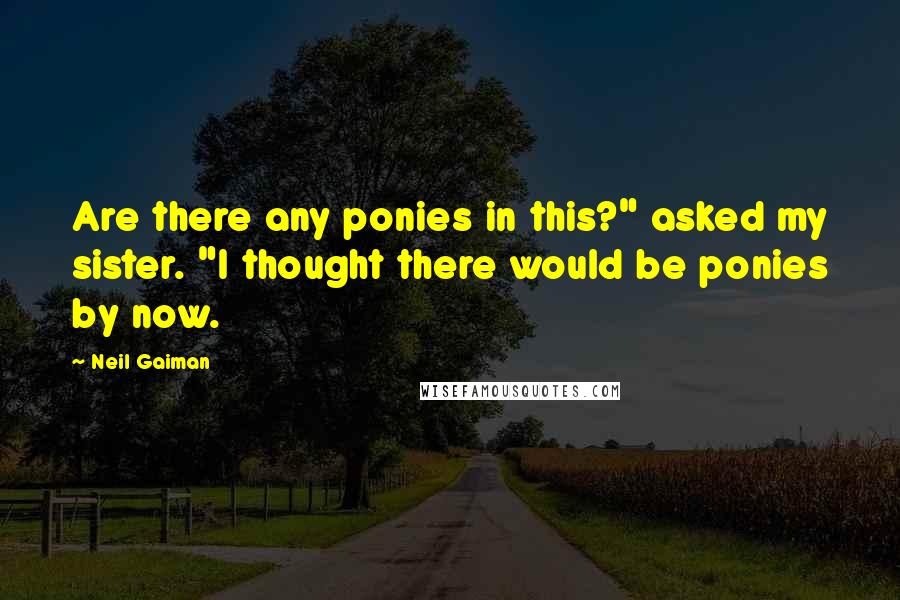 Neil Gaiman Quotes: Are there any ponies in this?" asked my sister. "I thought there would be ponies by now.