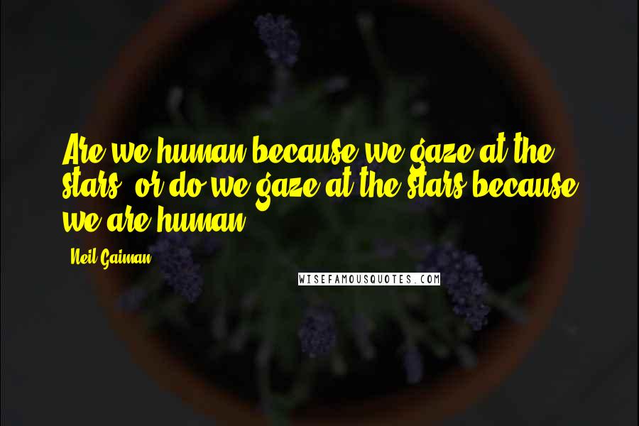 Neil Gaiman Quotes: Are we human because we gaze at the stars, or do we gaze at the stars because we are human?