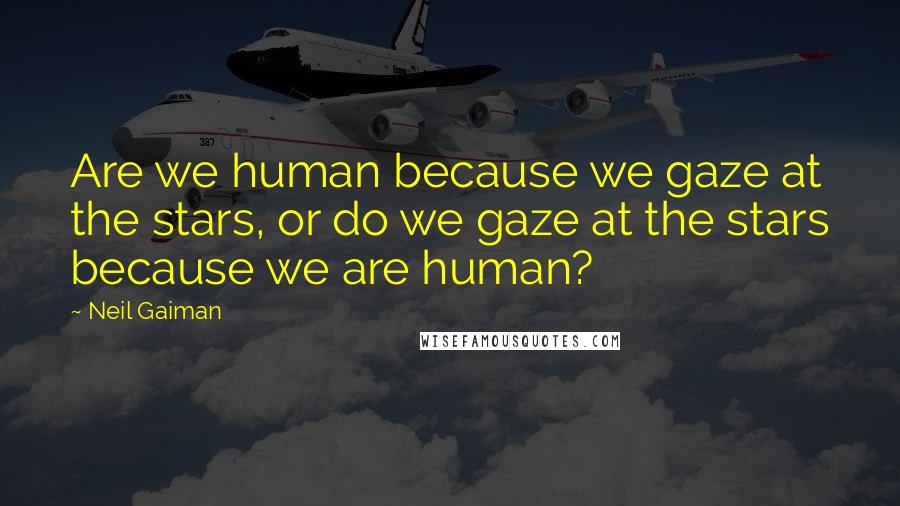 Neil Gaiman Quotes: Are we human because we gaze at the stars, or do we gaze at the stars because we are human?