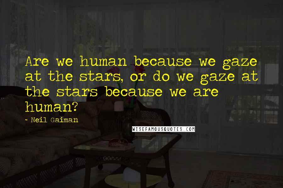 Neil Gaiman Quotes: Are we human because we gaze at the stars, or do we gaze at the stars because we are human?