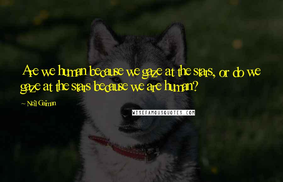 Neil Gaiman Quotes: Are we human because we gaze at the stars, or do we gaze at the stars because we are human?