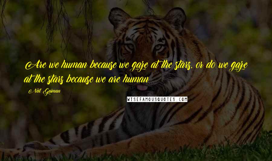 Neil Gaiman Quotes: Are we human because we gaze at the stars, or do we gaze at the stars because we are human?