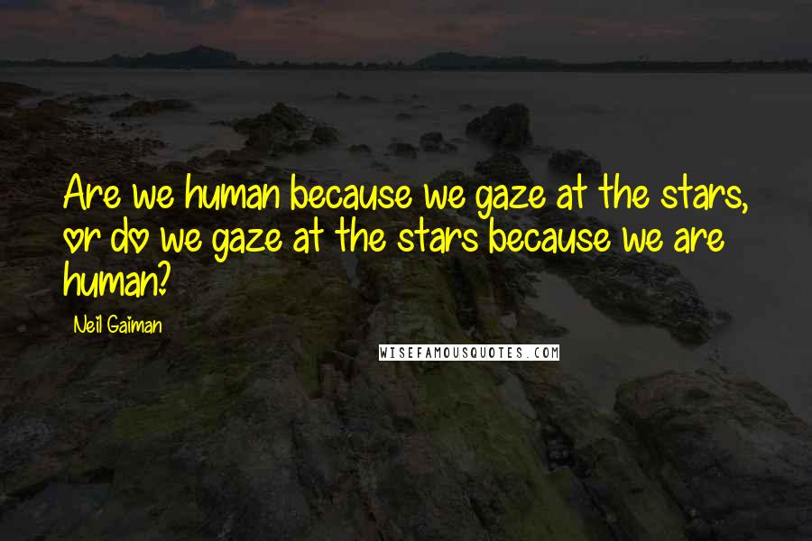 Neil Gaiman Quotes: Are we human because we gaze at the stars, or do we gaze at the stars because we are human?