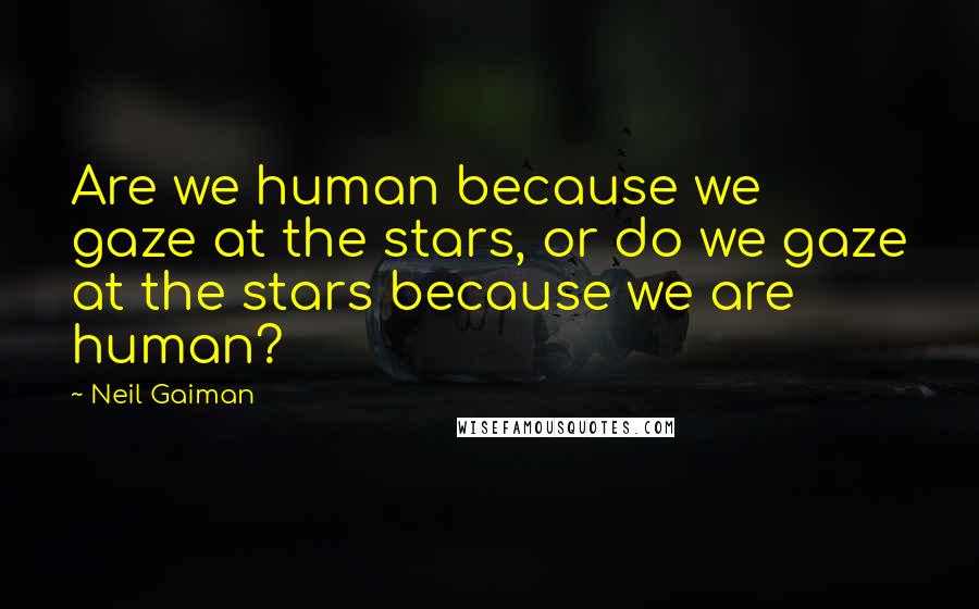 Neil Gaiman Quotes: Are we human because we gaze at the stars, or do we gaze at the stars because we are human?