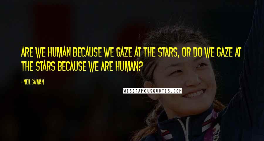 Neil Gaiman Quotes: Are we human because we gaze at the stars, or do we gaze at the stars because we are human?