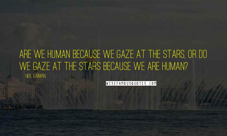 Neil Gaiman Quotes: Are we human because we gaze at the stars, or do we gaze at the stars because we are human?